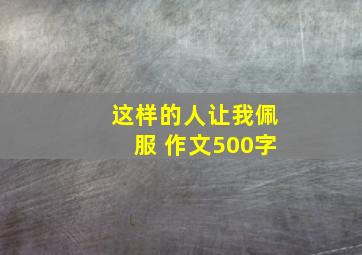 这样的人让我佩服 作文500字